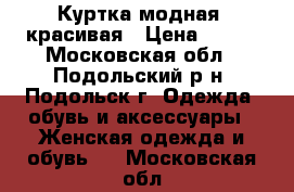 Куртка модная, красивая › Цена ­ 700 - Московская обл., Подольский р-н, Подольск г. Одежда, обувь и аксессуары » Женская одежда и обувь   . Московская обл.